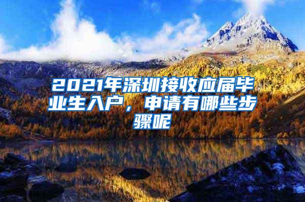 2021年深圳接收应届毕业生入户，申请有哪些步骤呢