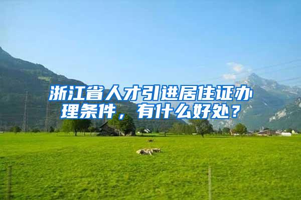 浙江省人才引进居住证办理条件，有什么好处？