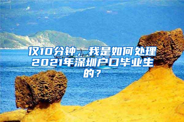 仅10分钟，我是如何处理2021年深圳户口毕业生的？