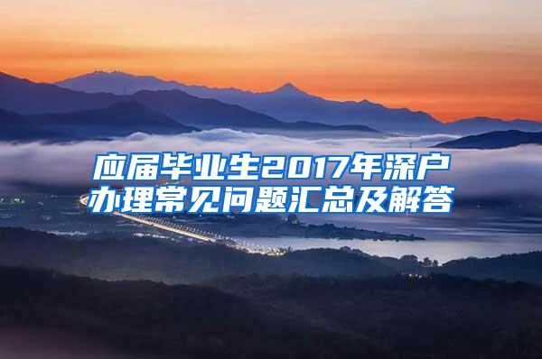 应届毕业生2017年深户办理常见问题汇总及解答