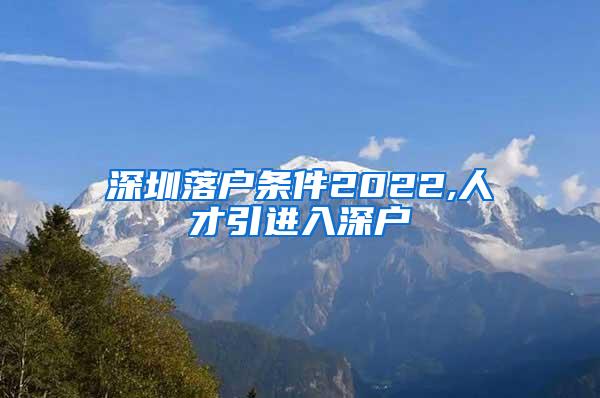 深圳落户条件2022,人才引进入深户