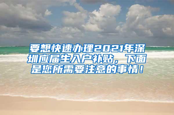 要想快速办理2021年深圳应届生入户补贴，下面是您所需要注意的事情！