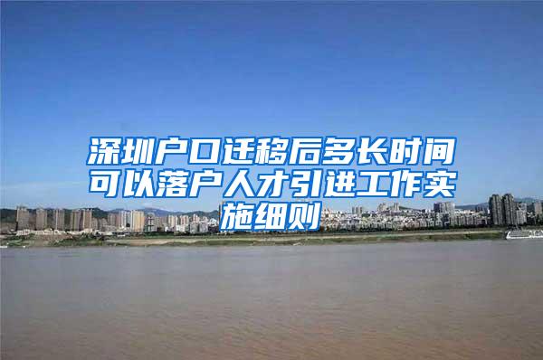 深圳户口迁移后多长时间可以落户人才引进工作实施细则