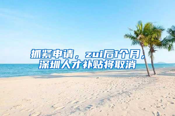 抓紧申请，zui后1个月，深圳人才补贴将取消