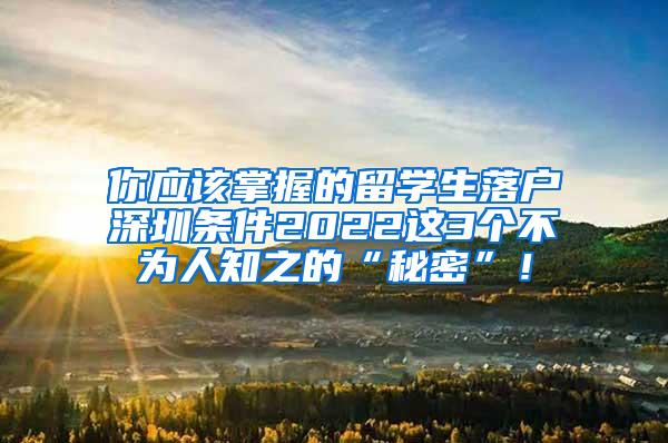 你应该掌握的留学生落户深圳条件2022这3个不为人知之的“秘密”！