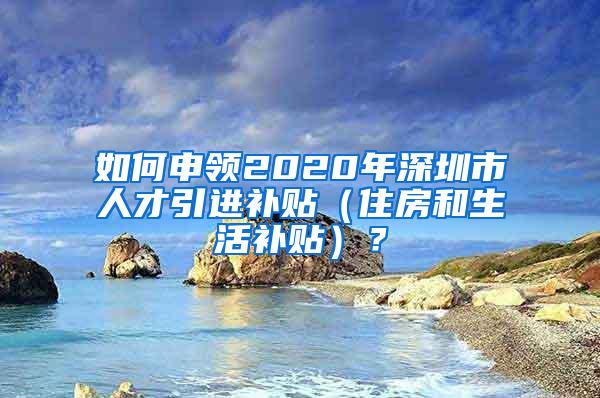 如何申领2020年深圳市人才引进补贴（住房和生活补贴）？