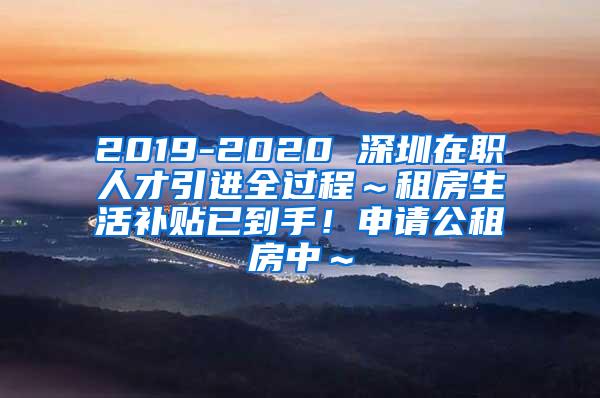 2019-2020 深圳在职人才引进全过程～租房生活补贴已到手！申请公租房中～