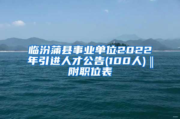 临汾蒲县事业单位2022年引进人才公告(100人)‖附职位表