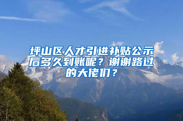 坪山区人才引进补贴公示后多久到账呢？谢谢路过的大佬们？