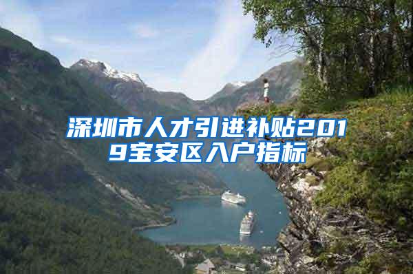 深圳市人才引进补贴2019宝安区入户指标