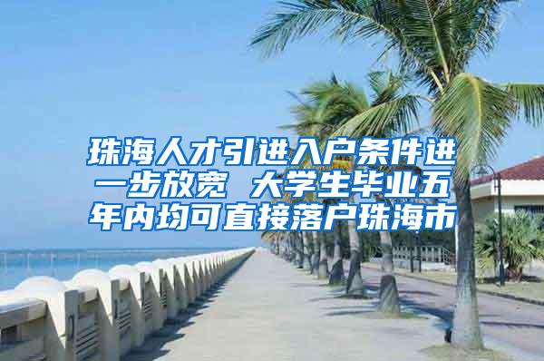 珠海人才引进入户条件进一步放宽 大学生毕业五年内均可直接落户珠海市