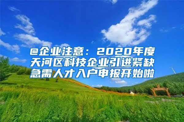 @企业注意：2020年度天河区科技企业引进紧缺急需人才入户申报开始啦