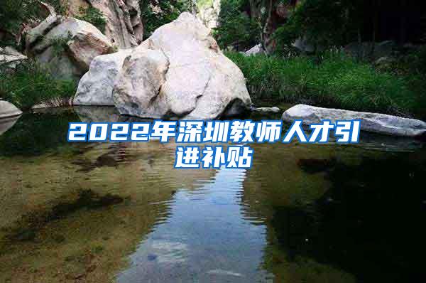 2022年深圳教师人才引进补贴