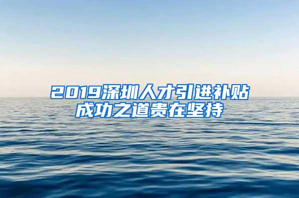 2019深圳人才引进补贴成功之道贵在坚持