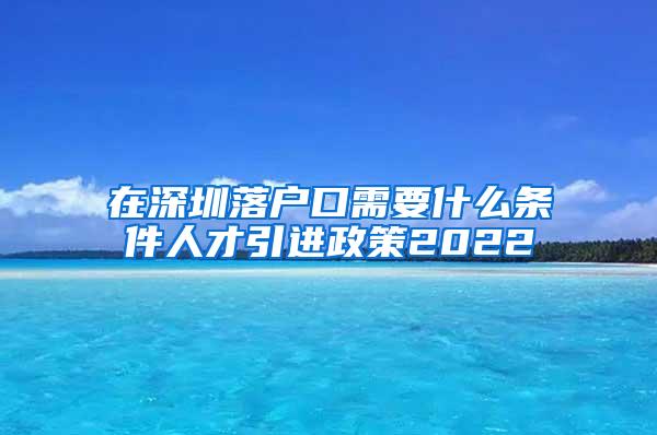 在深圳落户口需要什么条件人才引进政策2022