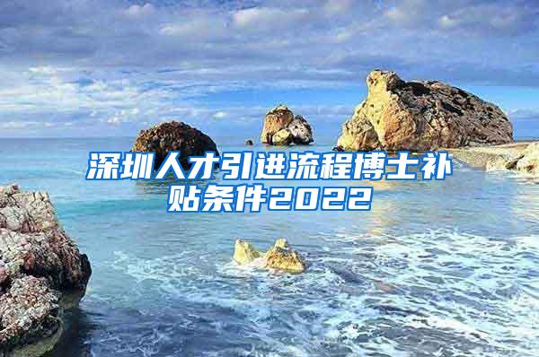 深圳人才引进流程博士补贴条件2022