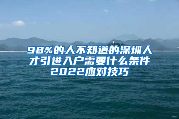 98%的人不知道的深圳人才引进入户需要什么条件2022应对技巧