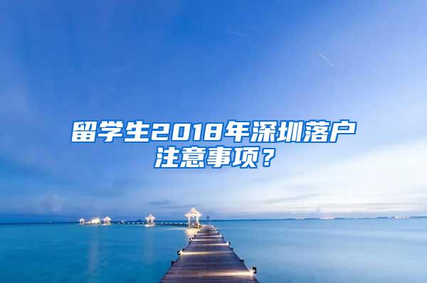 留学生2018年深圳落户注意事项？