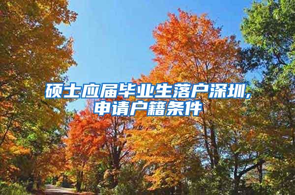 硕士应届毕业生落户深圳,申请户籍条件