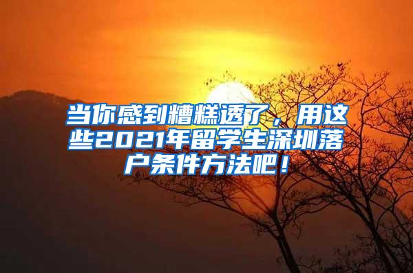 当你感到糟糕透了，用这些2021年留学生深圳落户条件方法吧！