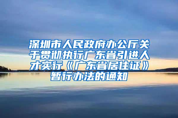 深圳市人民政府办公厅关于贯彻执行广东省引进人才实行《广东省居住证》暂行办法的通知