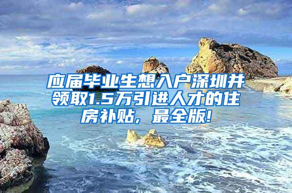 应届毕业生想入户深圳并领取1.5万引进人才的住房补贴, 最全版!