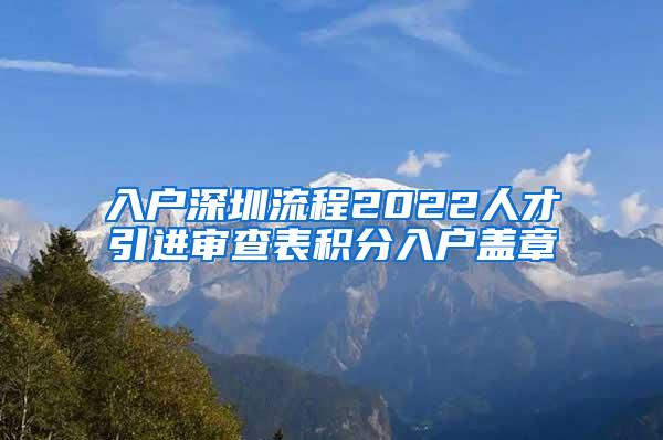 入户深圳流程2022人才引进审查表积分入户盖章