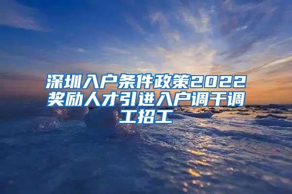 深圳入户条件政策2022奖励人才引进入户调干调工招工