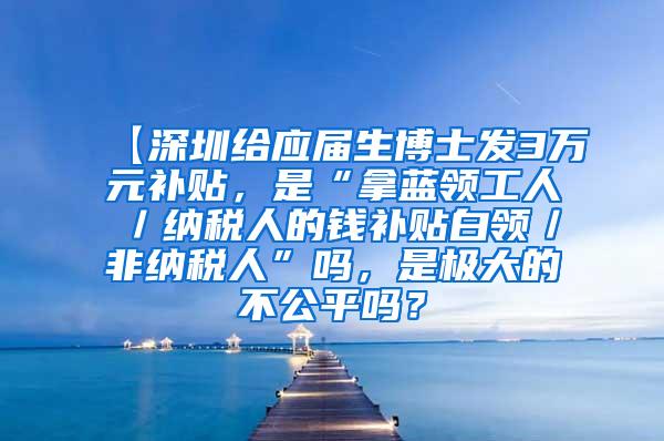 【深圳给应届生博士发3万元补贴，是“拿蓝领工人／纳税人的钱补贴白领／非纳税人”吗，是极大的不公平吗？