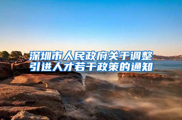 深圳市人民政府关于调整引进人才若干政策的通知