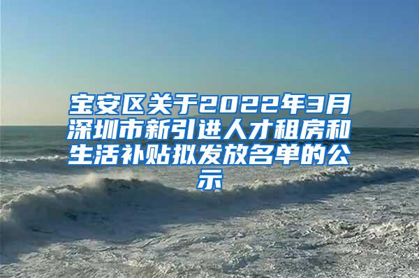 宝安区关于2022年3月深圳市新引进人才租房和生活补贴拟发放名单的公示