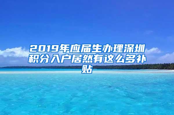 2019年应届生办理深圳积分入户居然有这么多补贴