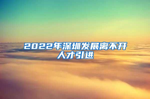 2022年深圳发展离不开人才引进