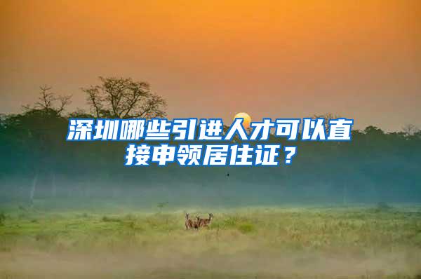 深圳哪些引进人才可以直接申领居住证？