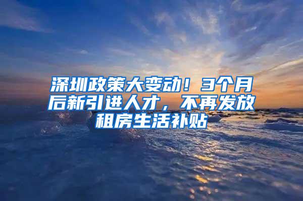 深圳政策大变动！3个月后新引进人才，不再发放租房生活补贴