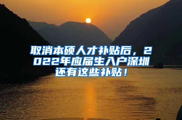 取消本硕人才补贴后，2022年应届生入户深圳还有这些补贴！