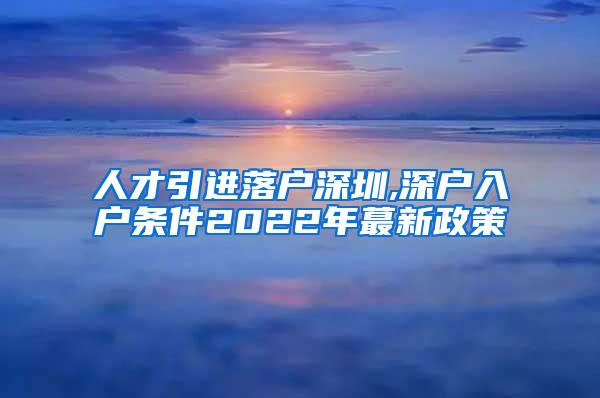 人才引进落户深圳,深户入户条件2022年蕞新政策