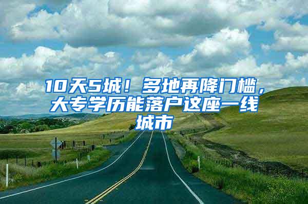 10天5城！多地再降门槛，大专学历能落户这座一线城市