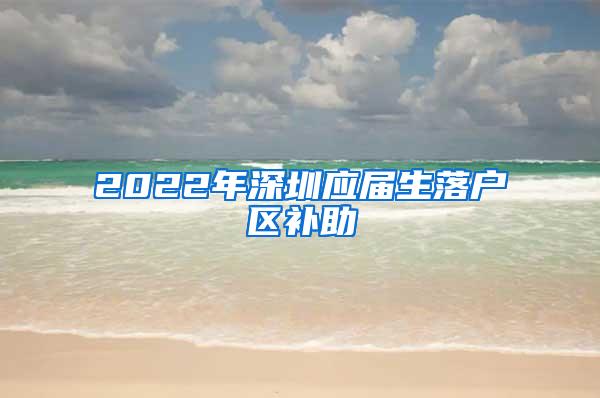 2022年深圳应届生落户区补助