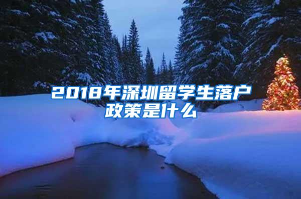 2018年深圳留学生落户政策是什么