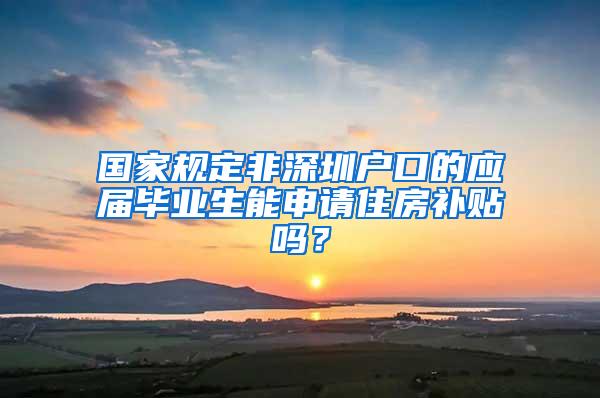 国家规定非深圳户口的应届毕业生能申请住房补贴吗？