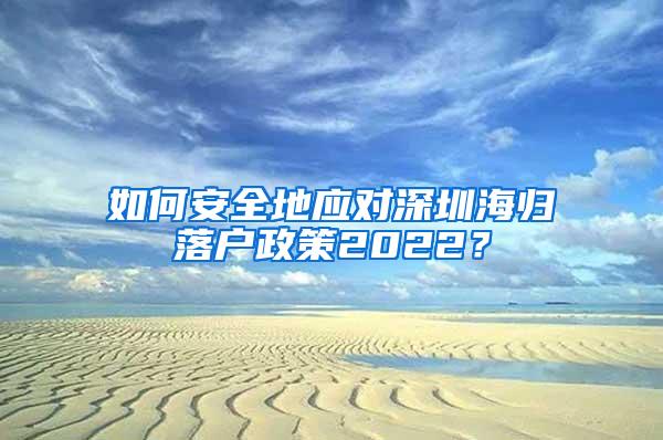 如何安全地应对深圳海归落户政策2022？