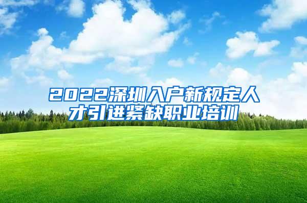 2022深圳入户新规定人才引进紧缺职业培训