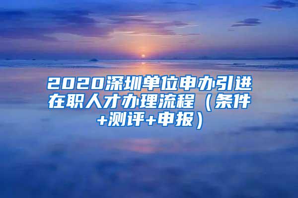 2020深圳单位申办引进在职人才办理流程（条件+测评+申报）