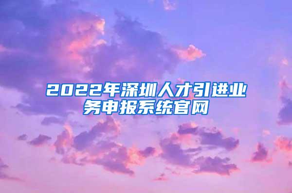 2022年深圳人才引进业务申报系统官网