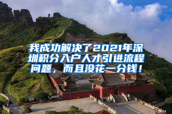 我成功解决了2021年深圳积分入户人才引进流程问题，而且没花一分钱！