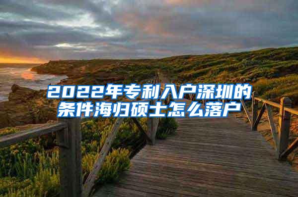 2022年专利入户深圳的条件海归硕士怎么落户