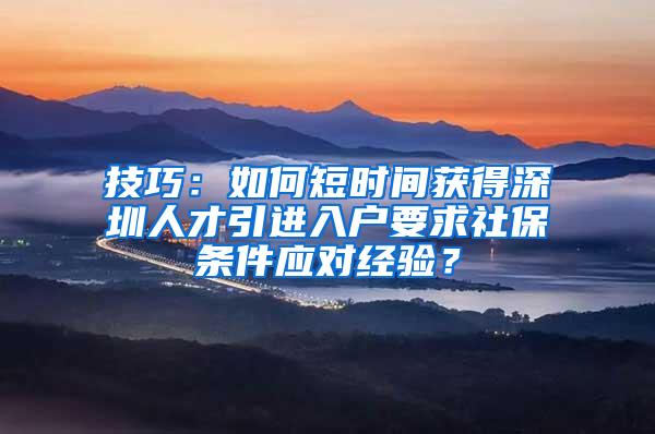 技巧：如何短时间获得深圳人才引进入户要求社保条件应对经验？