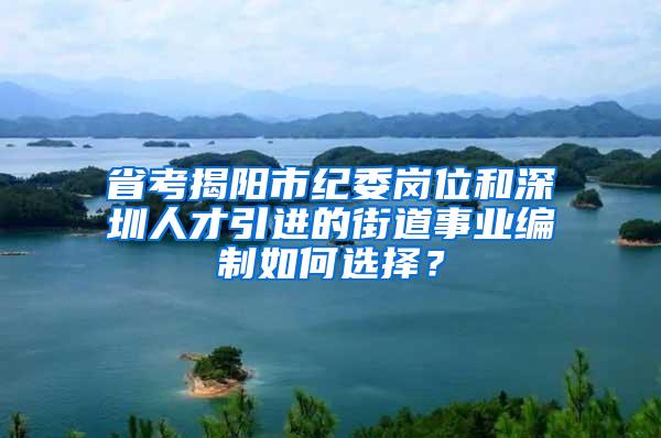 省考揭阳市纪委岗位和深圳人才引进的街道事业编制如何选择？