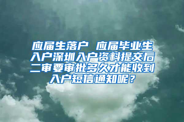 应届生落户 应届毕业生入户深圳入户资料提交后二审要审批多久才能收到入户短信通知呢？